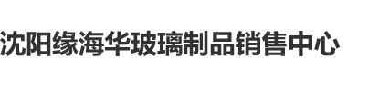 1级黄操操操操操操操操操沈阳缘海华玻璃制品销售中心